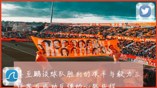 姜至鹏谈球队胜利的艰辛与毅力三连客后成功反弹的心路历程