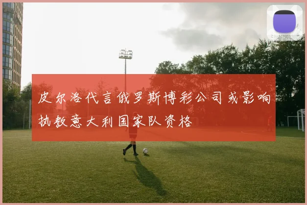 皮尔洛代言俄罗斯博彩公司或影响执教意大利国家队资格