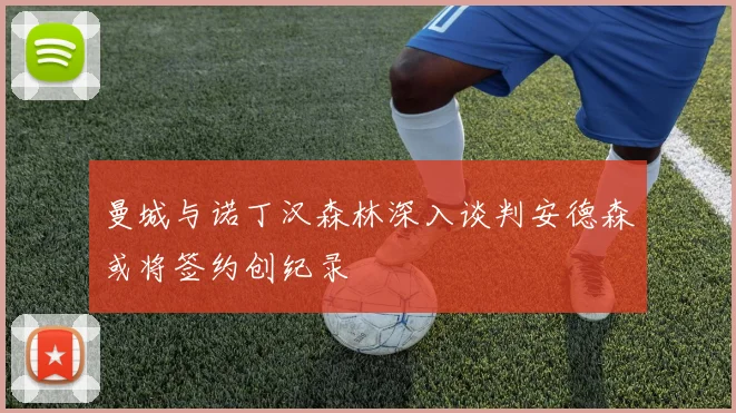 曼城与诺丁汉森林深入谈判安德森或将签约创纪录