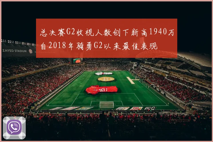 总决赛G2收视人数创下新高1940万自2018年骑勇G2以来最佳表现