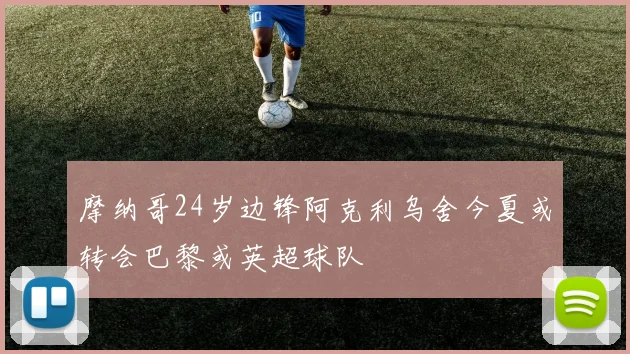 摩纳哥24岁边锋阿克利乌舍今夏或转会巴黎或英超球队