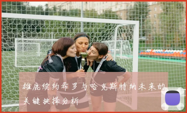 雄鹿续约希罗与哈克斯特纳未来的关键抉择分析