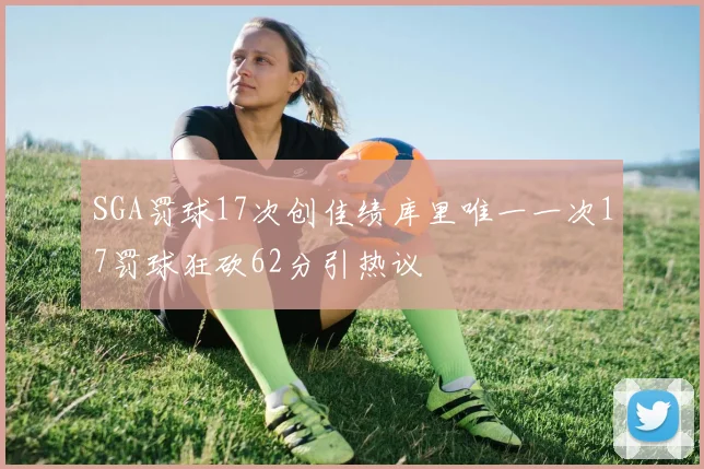 SGA罚球17次创佳绩库里唯一一次17罚球狂砍62分引热议