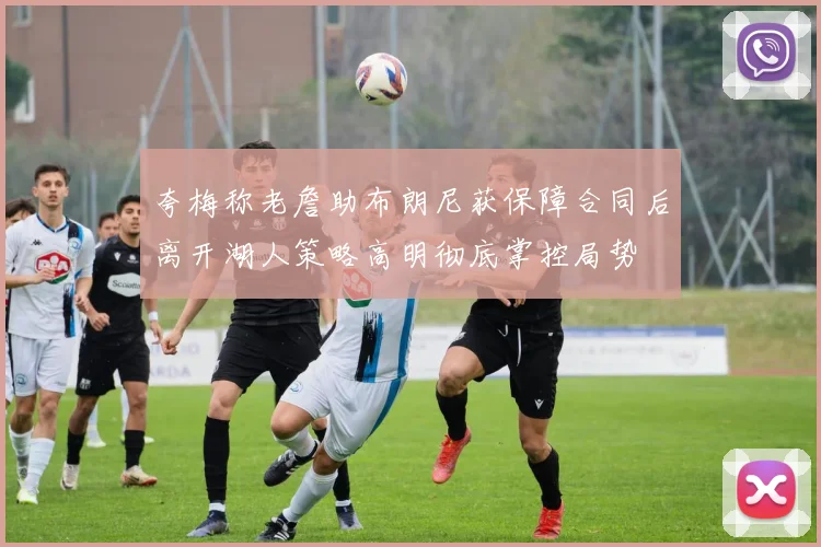夸梅称老詹助布朗尼获保障合同后离开湖人策略高明彻底掌控局势