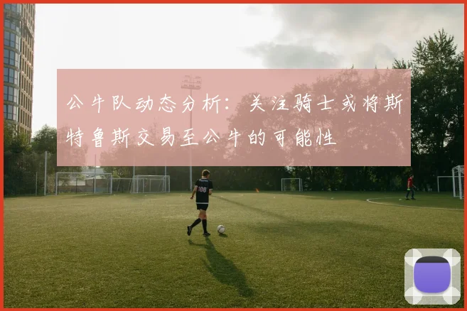 公牛队动态分析：关注骑士或将斯特鲁斯交易至公牛的可能性