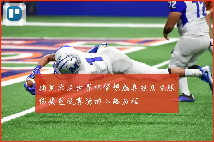 梅里诺谈世界杯梦想成真经历克服伤痛重返赛场的心路历程