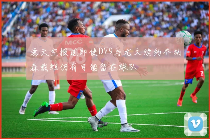 意天空报道即使DV9与尤文续约乔纳森戴维仍有可能留在球队