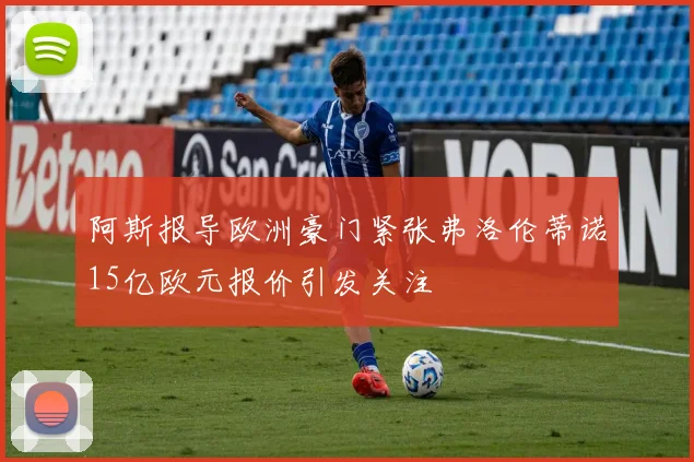 阿斯报导欧洲豪门紧张弗洛伦蒂诺15亿欧元报价引发关注