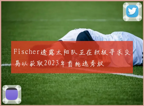 Fischer透露太阳队正在积极寻求交易以获取2023年首轮选秀权