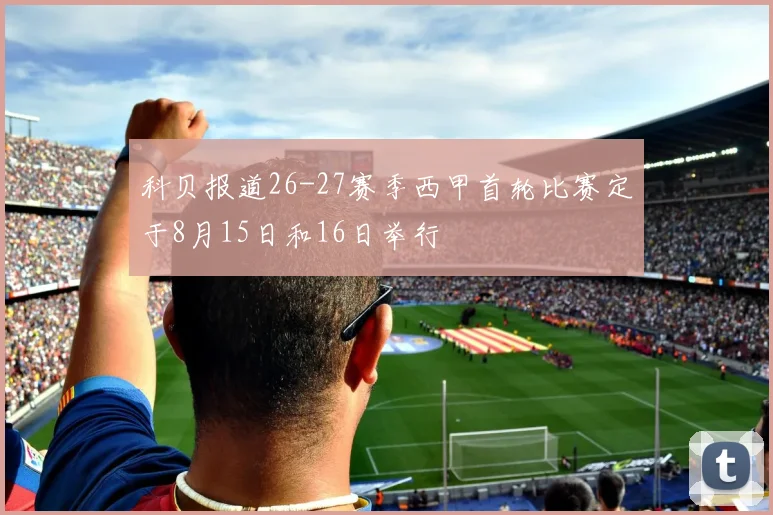 科贝报道26-27赛季西甲首轮比赛定于8月15日和16日举行