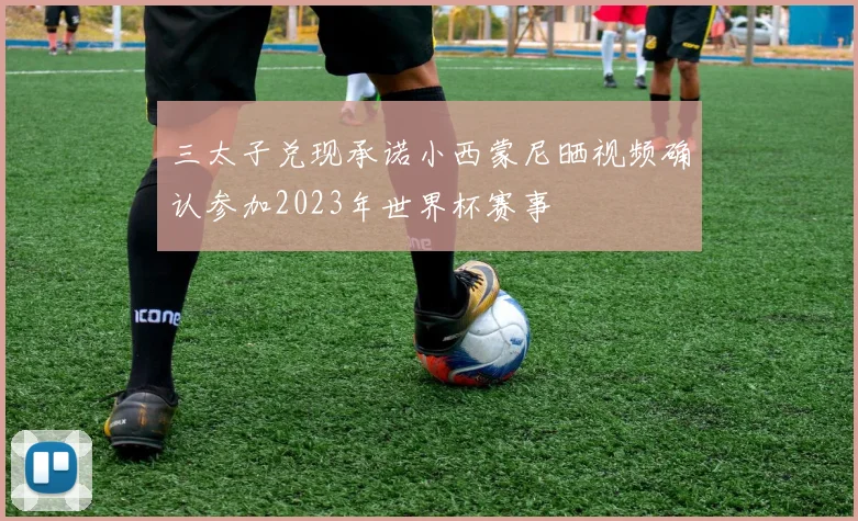 三太子兑现承诺小西蒙尼晒视频确认参加2023年世界杯赛事