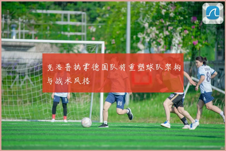 克洛普执掌德国队将重塑球队架构与战术风格