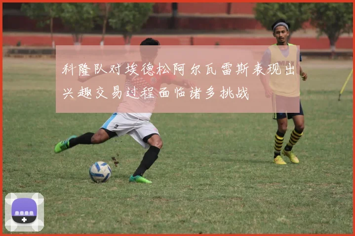 科隆队对埃德松阿尔瓦雷斯表现出兴趣交易过程面临诸多挑战
