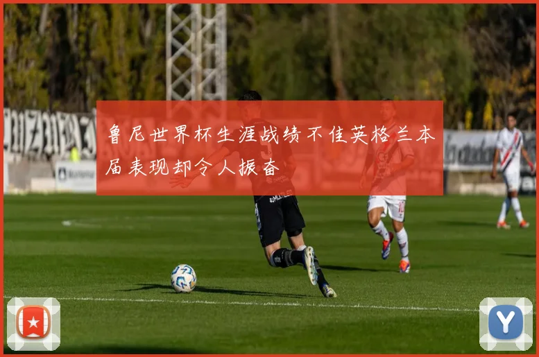 鲁尼世界杯生涯战绩不佳英格兰本届表现却令人振奋