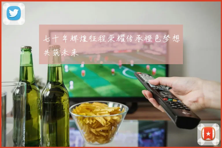 七十年辉煌征程荣耀传承橙色梦想共筑未来