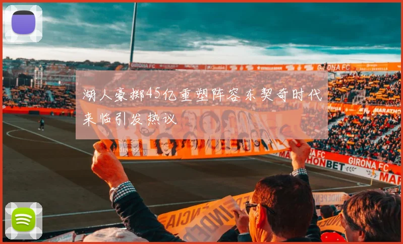 湖人豪掷45亿重塑阵容东契奇时代来临引发热议