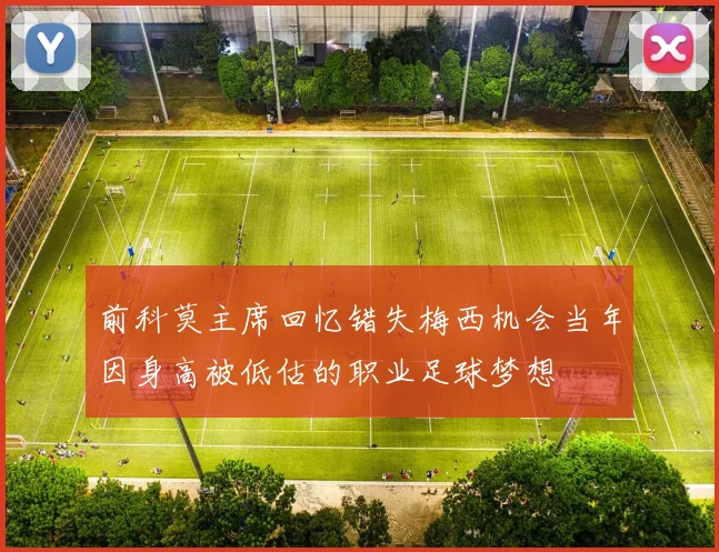 前科莫主席回忆错失梅西机会当年因身高被低估的职业足球梦想