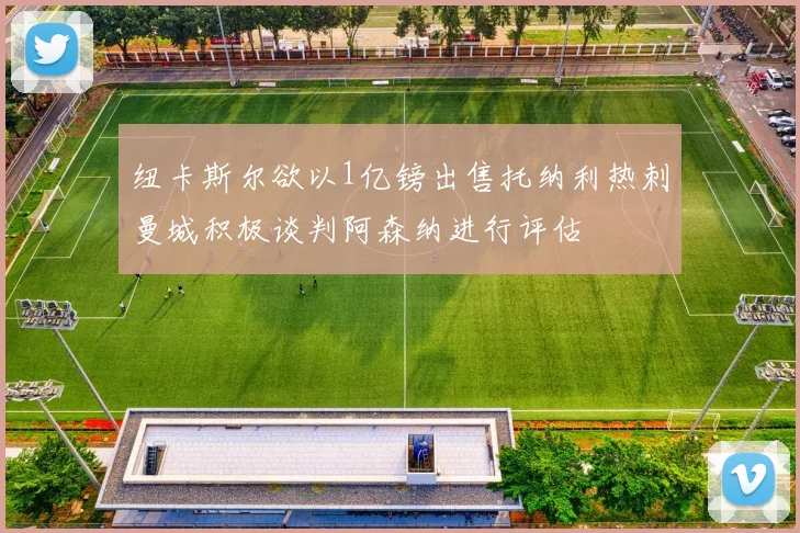 纽卡斯尔欲以1亿镑出售托纳利热刺曼城积极谈判阿森纳进行评估