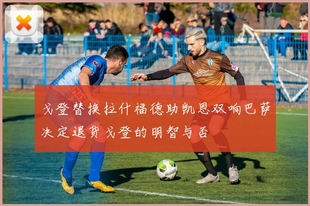 戈登替换拉什福德助凯恩双响巴萨决定退货戈登的明智与否